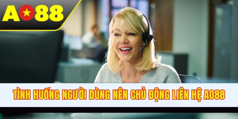 Tình huống người dùng nên chủ động liên hệ AO88